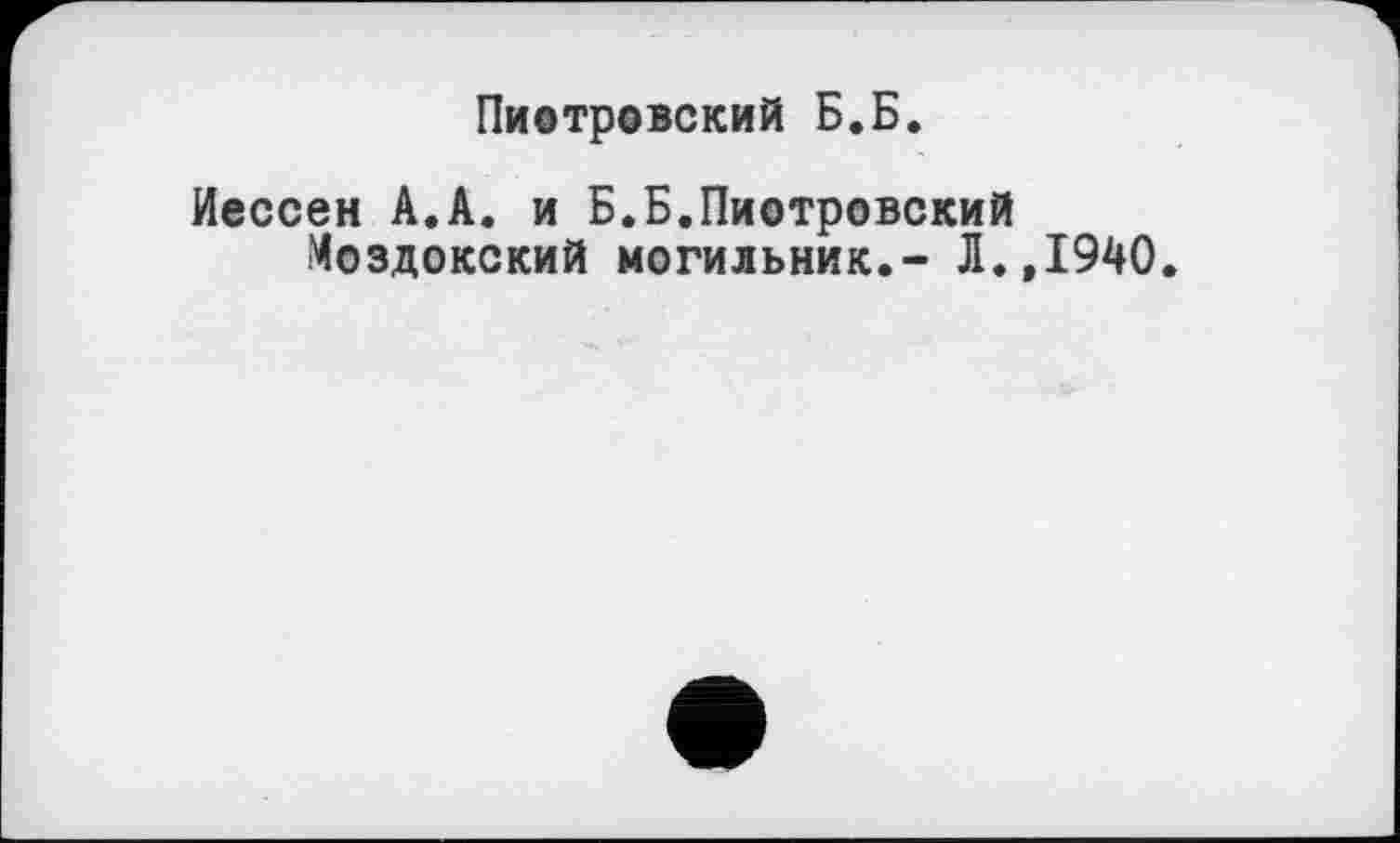 ﻿Пиотровский Б.Б.
Иессен А.А. и Б.Б.Пиотровский Моздокский могильник.- Л.,1940.